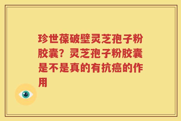 珍世葆破壁灵芝孢子粉胶囊？灵芝孢子粉胶囊是不是真的有抗癌的作用
