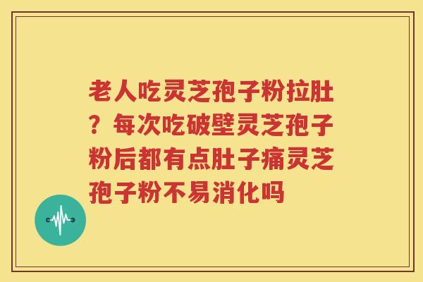 老人吃灵芝孢子粉拉肚？每次吃破壁灵芝孢子粉后都有点肚子痛灵芝孢子粉不易消化吗