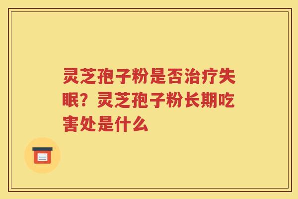灵芝孢子粉是否治疗失眠？灵芝孢子粉长期吃害处是什么