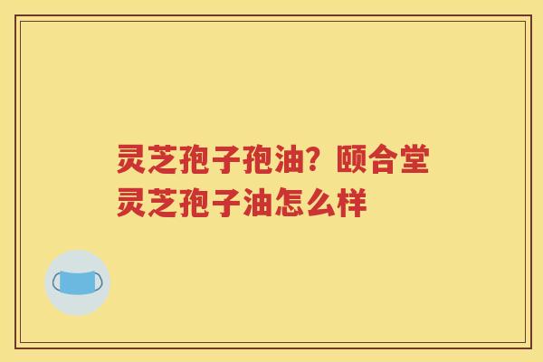 灵芝孢子孢油？颐合堂灵芝孢子油怎么样