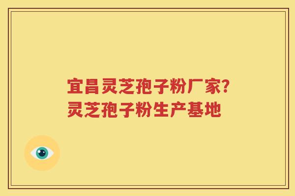宜昌灵芝孢子粉厂家？灵芝孢子粉生产基地