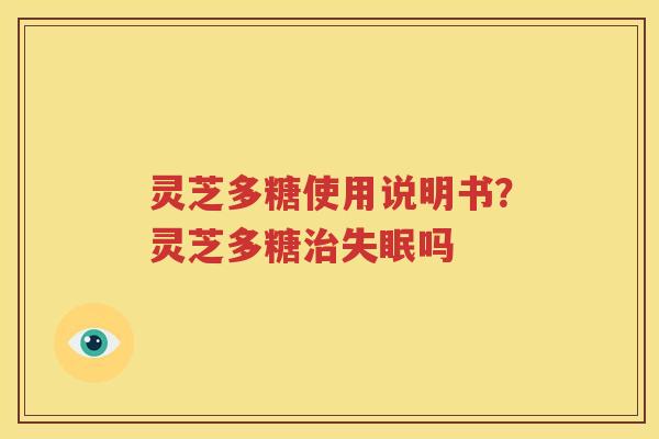 灵芝多糖使用说明书？灵芝多糖治失眠吗