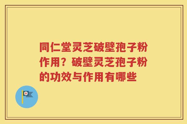 同仁堂灵芝破壁孢子粉作用？破壁灵芝孢子粉的功效与作用有哪些