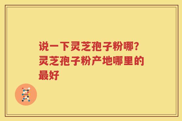 说一下灵芝孢子粉哪？灵芝孢子粉产地哪里的最好