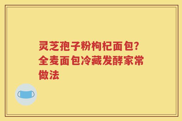 灵芝孢子粉枸杞面包？全麦面包冷藏发酵家常做法