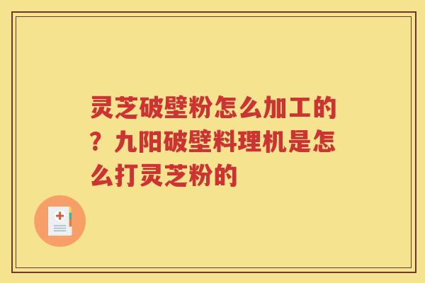 灵芝破壁粉怎么加工的？九阳破壁料理机是怎么打灵芝粉的