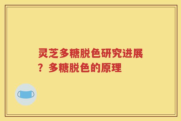 灵芝多糖脱色研究进展？多糖脱色的原理