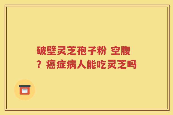 破壁灵芝孢子粉 空腹？癌症病人能吃灵芝吗