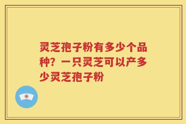 灵芝孢子粉有多少个品种？一只灵芝可以产多少灵芝孢子粉
