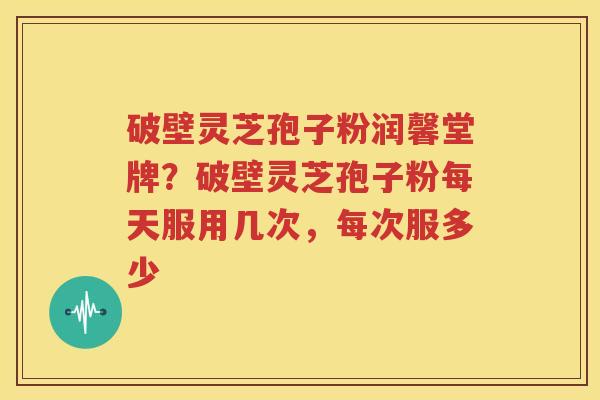 破壁灵芝孢子粉润馨堂牌？破壁灵芝孢子粉每天服用几次，每次服多少
