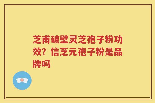 芝甫破壁灵芝孢子粉功效？信芝元孢子粉是品牌吗
