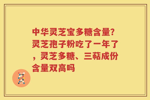 中华灵芝宝多糖含量？灵芝孢子粉吃了一年了，灵芝多糖、三萜成份含量双高吗