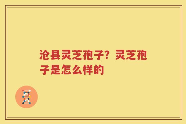 沧县灵芝孢子？灵芝孢子是怎么样的