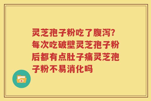 灵芝孢子粉吃了腹泻？每次吃破壁灵芝孢子粉后都有点肚子痛灵芝孢子粉不易消化吗