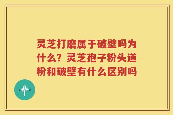 灵芝打磨属于破壁吗为什么？灵芝孢子粉头道粉和破壁有什么区别吗