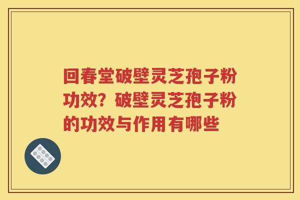 回春堂破壁灵芝孢子粉功效？破壁灵芝孢子粉的功效与作用有哪些