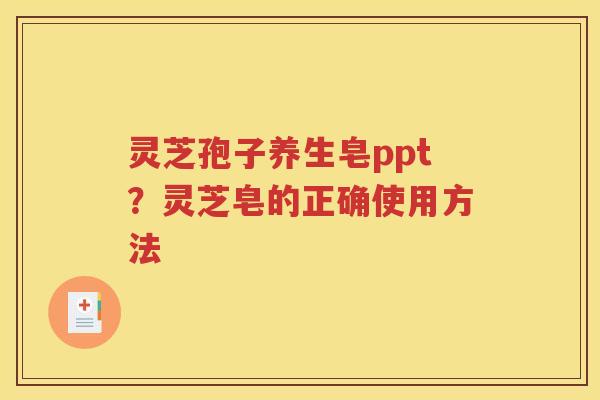 灵芝孢子养生皂ppt？灵芝皂的正确使用方法