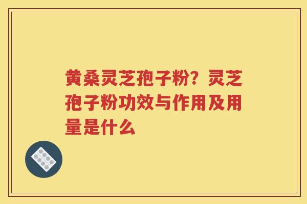 黄桑灵芝孢子粉？灵芝孢子粉功效与作用及用量是什么