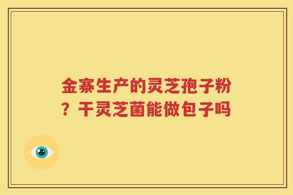 金寨生产的灵芝孢子粉？干灵芝菌能做包子吗