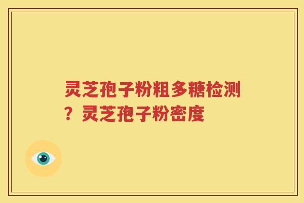 灵芝孢子粉粗多糖检测？灵芝孢子粉密度