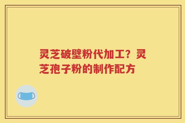 灵芝破壁粉代加工？灵芝孢子粉的制作配方