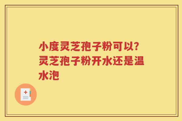 小度灵芝孢子粉可以？灵芝孢子粉开水还是温水泡
