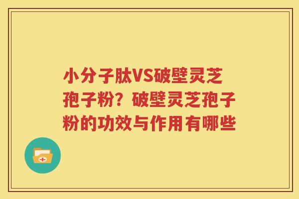 小分子肽VS破壁灵芝孢子粉？破壁灵芝孢子粉的功效与作用有哪些