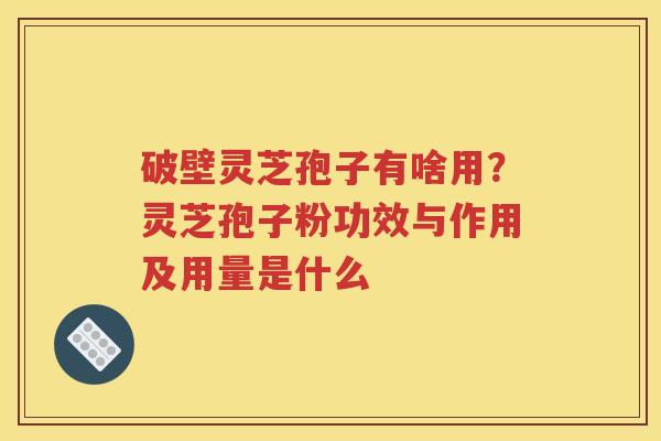 破壁灵芝孢子有啥用？灵芝孢子粉功效与作用及用量是什么