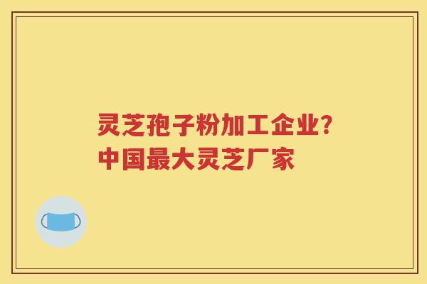 灵芝孢子粉加工企业？中国最大灵芝厂家