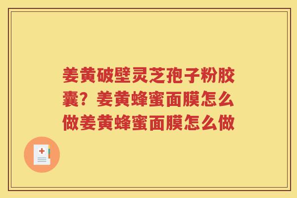 姜黄破壁灵芝孢子粉胶囊？姜黄蜂蜜面膜怎么做姜黄蜂蜜面膜怎么做