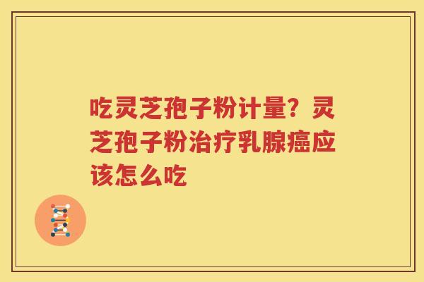 吃灵芝孢子粉计量？灵芝孢子粉治疗乳腺癌应该怎么吃