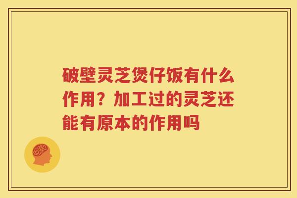 破壁灵芝煲仔饭有什么作用？加工过的灵芝还能有原本的作用吗