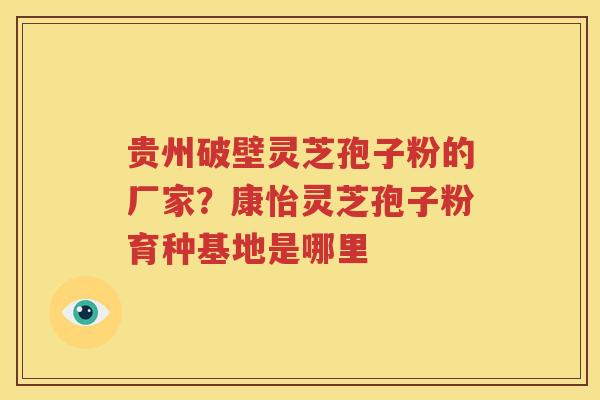 贵州破壁灵芝孢子粉的厂家？康怡灵芝孢子粉育种基地是哪里