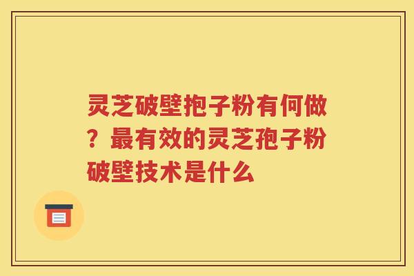 灵芝破壁抱子粉有何做？最有效的灵芝孢子粉破壁技术是什么
