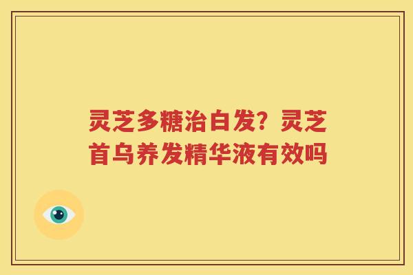 灵芝多糖治白发？灵芝首乌养发精华液有效吗