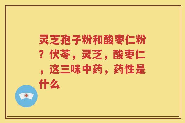灵芝孢子粉和酸枣仁粉？伏苓，灵芝，酸枣仁，这三味中药，药性是什么