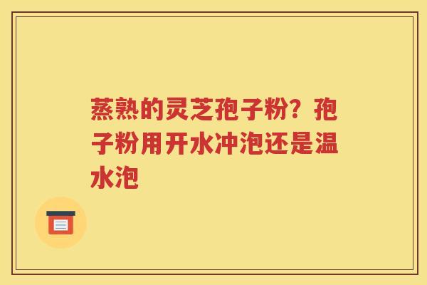 蒸熟的灵芝孢子粉？孢子粉用开水冲泡还是温水泡