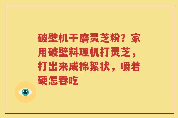 破壁机干磨灵芝粉？家用破壁料理机打灵芝，打出来成棉絮状，嚼着硬怎吞吃