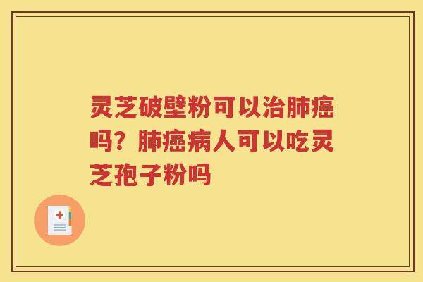 灵芝破壁粉可以治肺癌吗？肺癌病人可以吃灵芝孢子粉吗