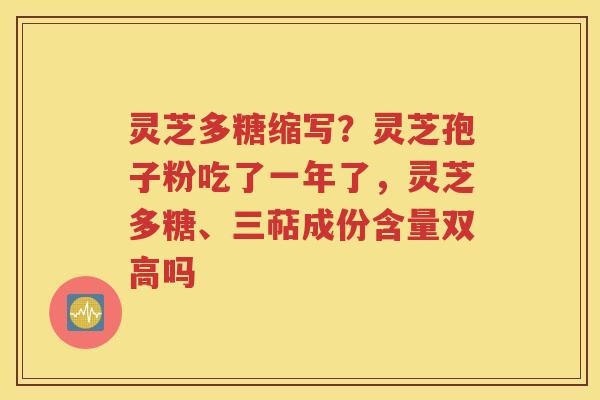 灵芝多糖缩写？灵芝孢子粉吃了一年了，灵芝多糖、三萜成份含量双高吗
