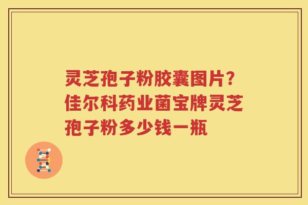 灵芝孢子粉胶囊图片？佳尔科药业菌宝牌灵芝孢子粉多少钱一瓶