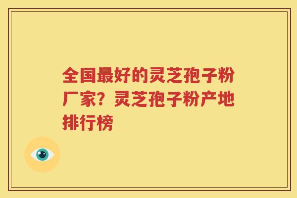 全国最好的灵芝孢子粉厂家？灵芝孢子粉产地排行榜