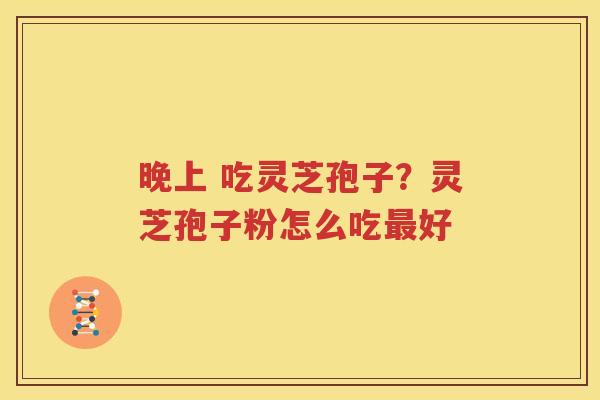 晚上 吃灵芝孢子？灵芝孢子粉怎么吃最好