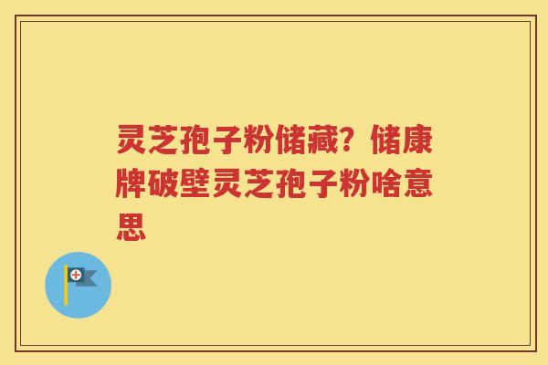 灵芝孢子粉储藏？储康牌破壁灵芝孢子粉啥意思