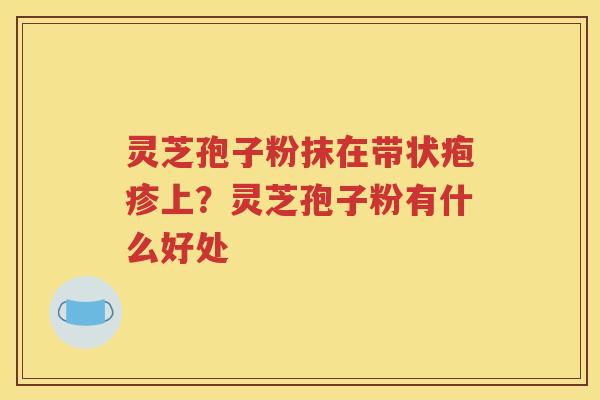 灵芝孢子粉抹在带状疱疹上？灵芝孢子粉有什么好处