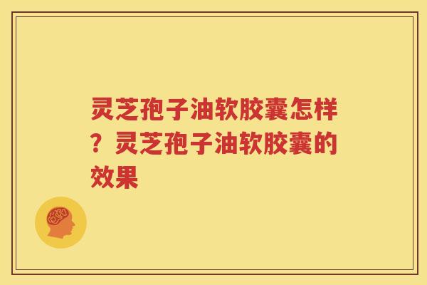 灵芝孢子油软胶囊怎样？灵芝孢子油软胶囊的效果