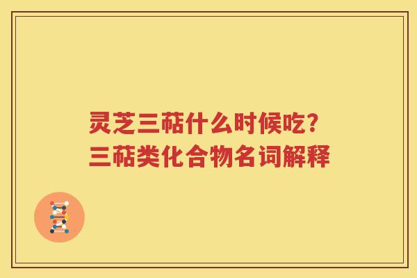 灵芝三萜什么时候吃？三萜类化合物名词解释