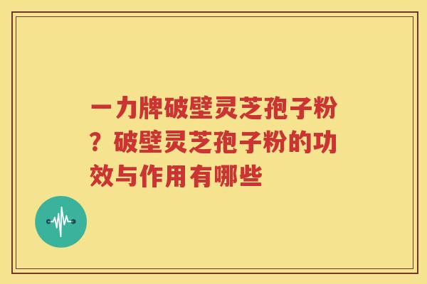 一力牌破壁灵芝孢子粉？破壁灵芝孢子粉的功效与作用有哪些