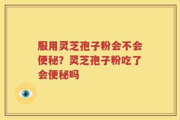 服用灵芝孢子粉会不会便秘？灵芝孢子粉吃了会便秘吗