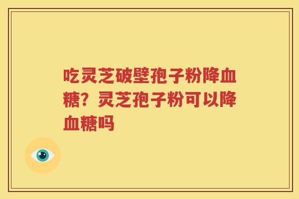 吃灵芝破壁孢子粉降血糖？灵芝孢子粉可以降血糖吗